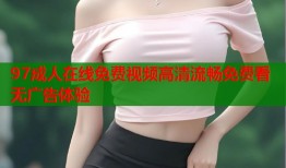 97成人在线免费视频高清流畅免费看无广告体验