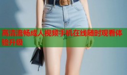 高清流畅成人视频手机在线随时观看体验升级