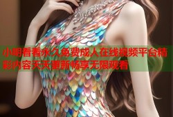 小明看看永久免费成人在线视频平台精彩内容天天更新畅享无限观看