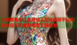小明看看永久免费成人在线视频平台精彩内容天天更新畅享无限观看