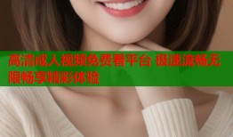 高清成人视频免费看平台 极速流畅无限畅享精彩体验
