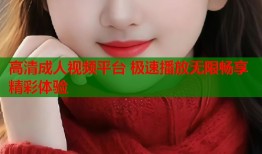 高清成人视频平台 极速播放无限畅享精彩体验