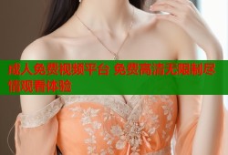 成人免费视频平台 免费高清无限制尽情观看体验