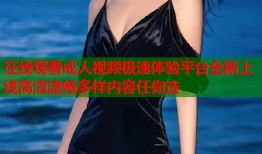 在线观看成人视频极速体验平台全新上线高清流畅多样内容任你选
