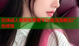 在线成人视频免费看平台高清流畅无广告体验