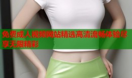 免费成人视频网站精选高清流畅体验尽享无限精彩