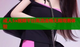 成人5x视频平台高清流畅无限观看体验