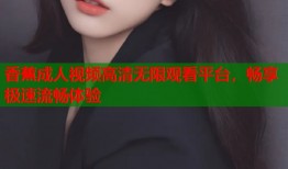 香蕉成人视频高清无限观看平台，畅享极速流畅体验