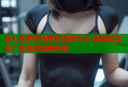 成人免费在线黄色视频平台 极速高清无广告免费观看体验
