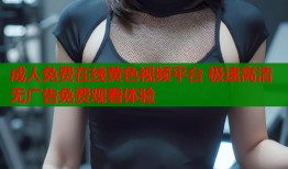 成人免费在线黄色视频平台 极速高清无广告免费观看体验
