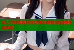 成人手机视频在线观看神器高清流畅极速体验