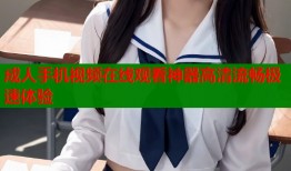 成人手机视频在线观看神器高清流畅极速体验
