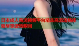 日本成人高清视频平台精选高清流畅体验尽享激情瞬间