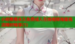 小明看看永久免费成人在线视频海量高清随时畅享(1)