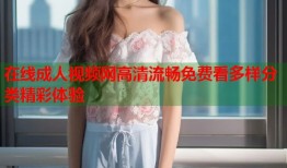 在线成人视频网高清流畅免费看多样分类精彩体验