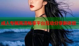 成人专属高清畅享平台互动分享新体验