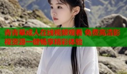青青草成人在线视频观看 免费高清影视资源一键畅享精彩体验