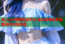成人a片视频精选平台 高清流畅免费观看多样内容体验