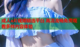 成人a片视频精选平台 高清流畅免费观看多样内容体验