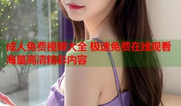 成人免费视频大全 极速免费在线观看海量高清精彩内容