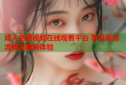 成人免费视频在线观看平台 享受高清流畅无限制体验