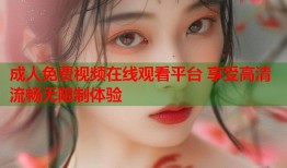 成人免费视频在线观看平台 享受高清流畅无限制体验