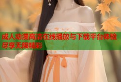 成人动漫高清在线播放与下载平台体验尽享无限精彩