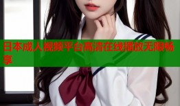 日本成人视频平台高清在线播放无限畅享