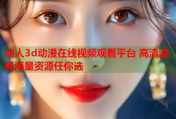 成人3d动漫在线视频观看平台 高清流畅海量资源任你选