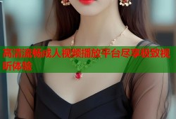 高清流畅成人视频播放平台尽享极致视听体验