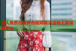 成人免费在线黄色视频高清流畅无限观看平台