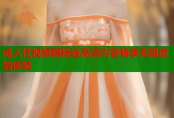 成人性视频网精选高清内容畅享无限激情体验