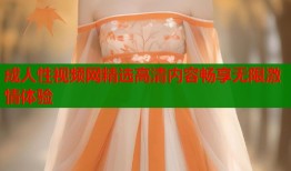 成人性视频网精选高清内容畅享无限激情体验