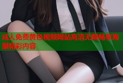 成人免费黄色视频网站高清无限畅享海量精彩内容