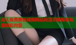 成人免费黄色视频网站高清无限畅享海量精彩内容