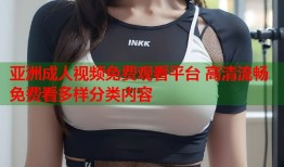 亚洲成人视频免费观看平台 高清流畅免费看多样分类内容