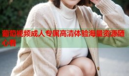 葡萄视频成人专属高清体验海量资源随心看