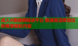 成人A级视频精选平台 极速高清体验任你畅享精彩内容