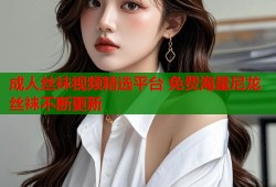 成人丝袜视频精选平台 免费海量尼龙丝袜不断更新