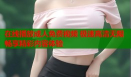 在线播放成人免费视频 极速高清无限畅享精彩内容体验