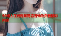 99成人在线视频高清流畅免费看精彩内容