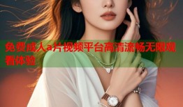 免费成人a片视频平台高清流畅无限观看体验
