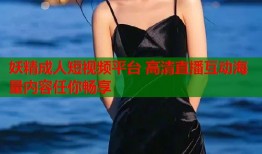 妖精成人短视频平台 高清直播互动海量内容任你畅享
