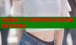 青青草成人在线视频免费高清畅享海量精彩内容体验