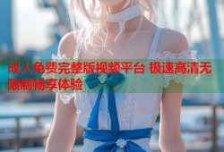 成人免费完整版视频平台 极速高清无限制畅享体验