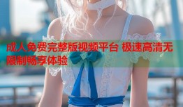 成人免费完整版视频平台 极速高清无限制畅享体验