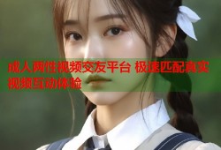 成人两性视频交友平台 极速匹配真实视频互动体验