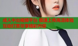 成人中出视频平台 极速上传高清体验互动打赏尽享精彩内容