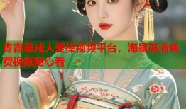 青青草成人爱操视频平台，海量高清免费视频随心看
