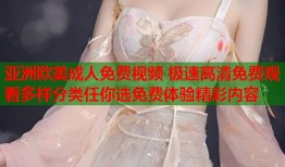 亚洲欧美成人免费视频 极速高清免费观看多样分类任你选免费体验精彩内容
